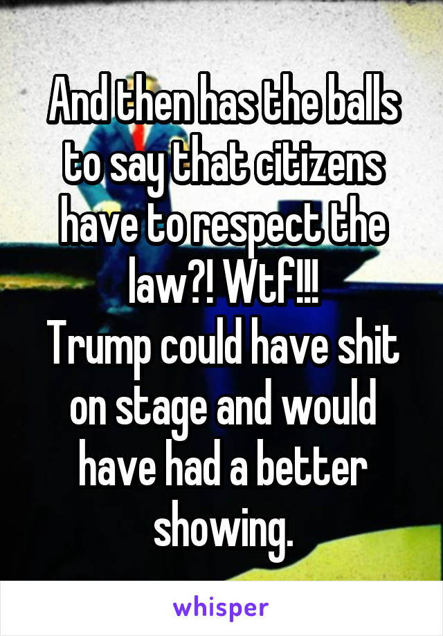 And then has the balls to say that citizens have to respect the law?! Wtf!!!
Trump could have shit on stage and would have had a better showing.