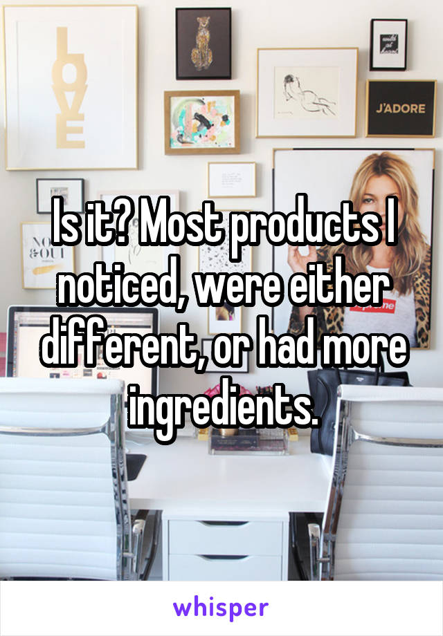 Is it? Most products I noticed, were either different, or had more ingredients.