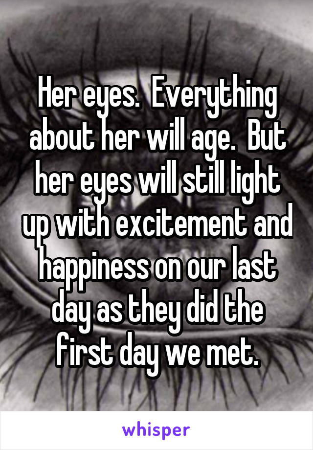 Her eyes.  Everything about her will age.  But her eyes will still light up with excitement and happiness on our last day as they did the first day we met.