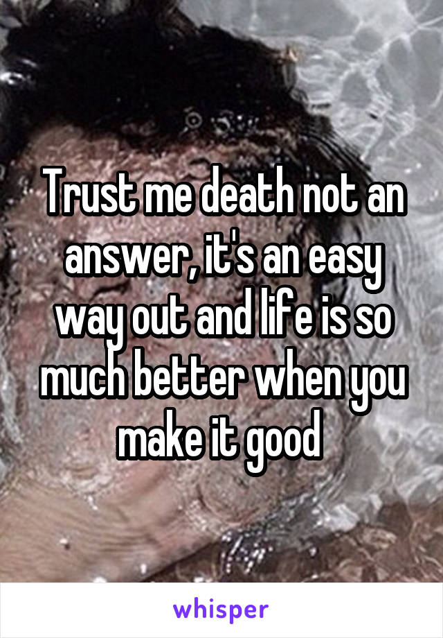 Trust me death not an answer, it's an easy way out and life is so much better when you make it good 