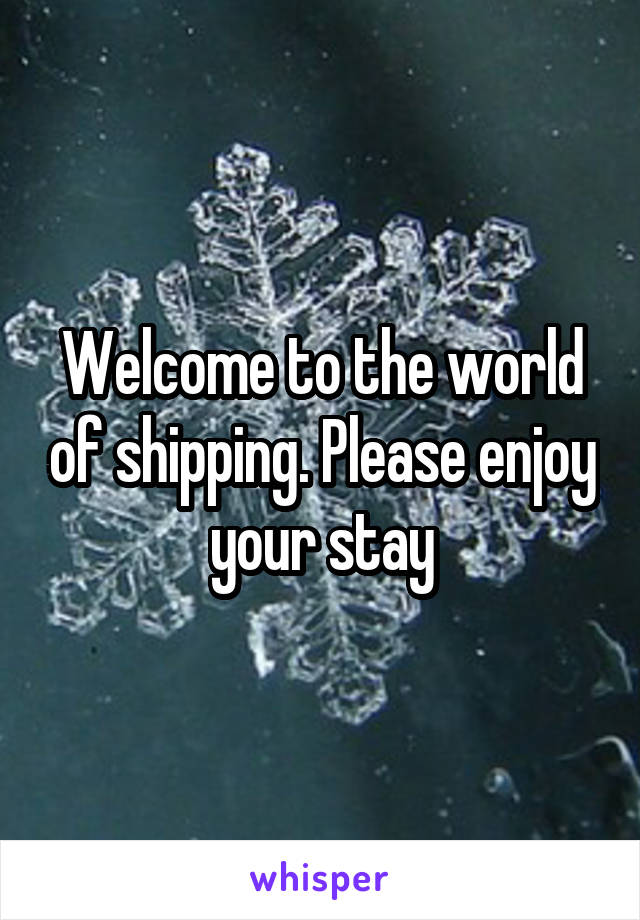 Welcome to the world of shipping. Please enjoy your stay