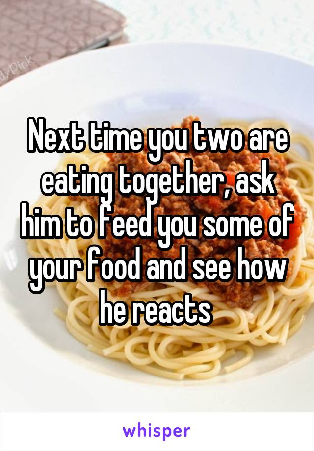Next time you two are eating together, ask him to feed you some of your food and see how he reacts 