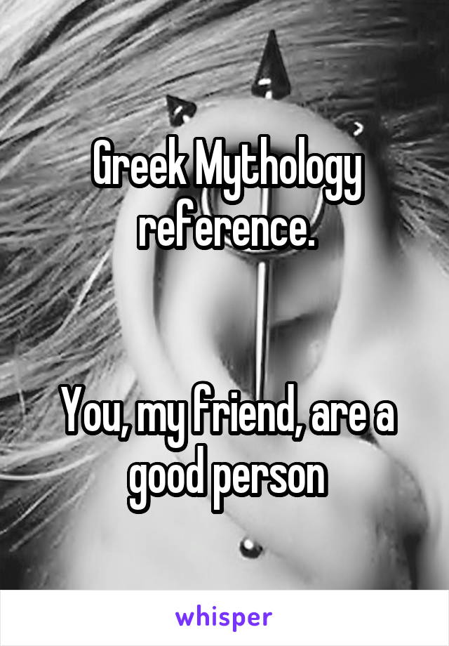 Greek Mythology reference.


You, my friend, are a good person