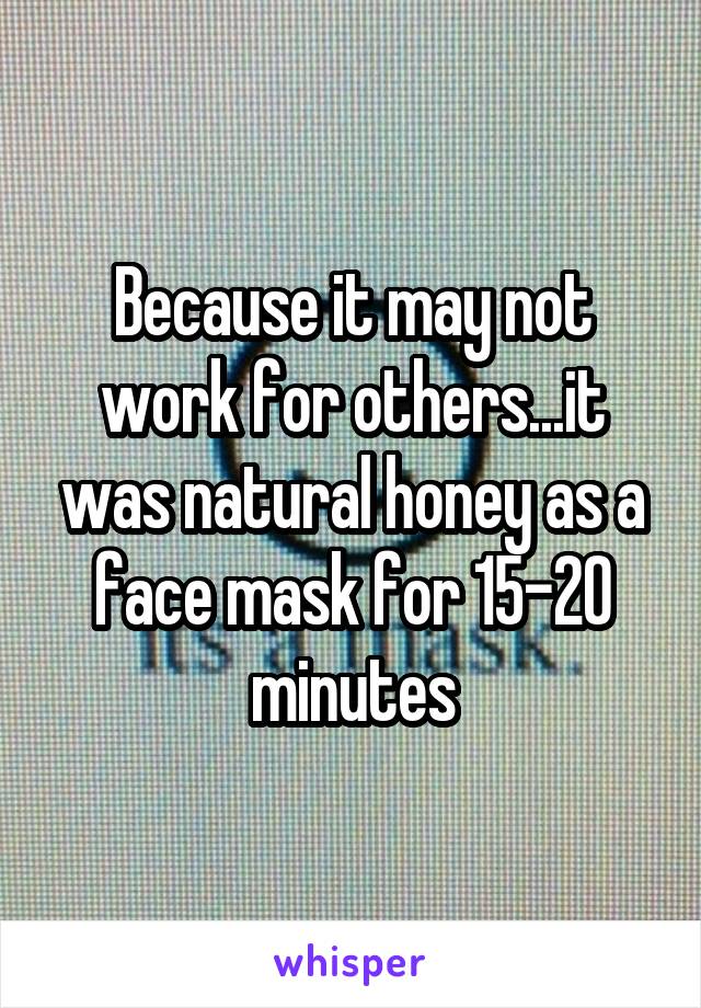 Because it may not work for others...it was natural honey as a face mask for 15-20 minutes