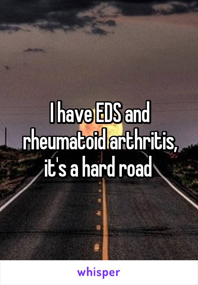 I have EDS and rheumatoid arthritis, it's a hard road 