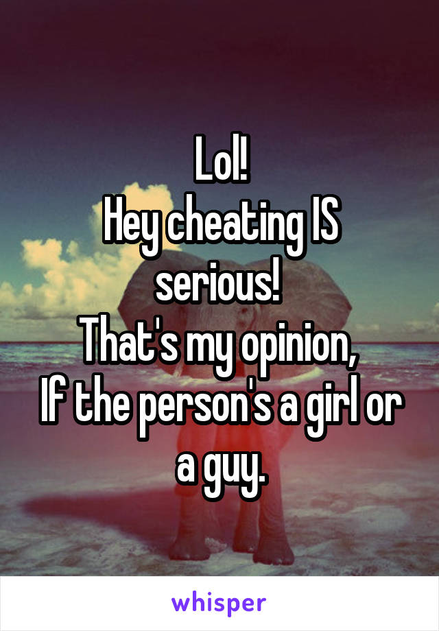 Lol!
Hey cheating IS serious! 
That's my opinion, 
If the person's a girl or a guy.