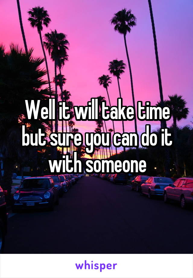 Well it will take time but sure you can do it with someone