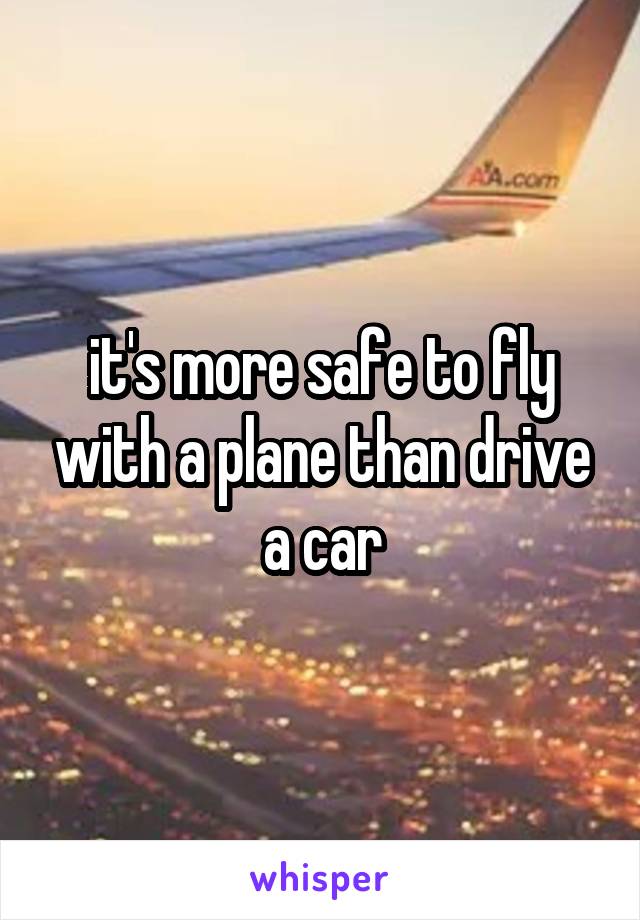 it's more safe to fly with a plane than drive a car