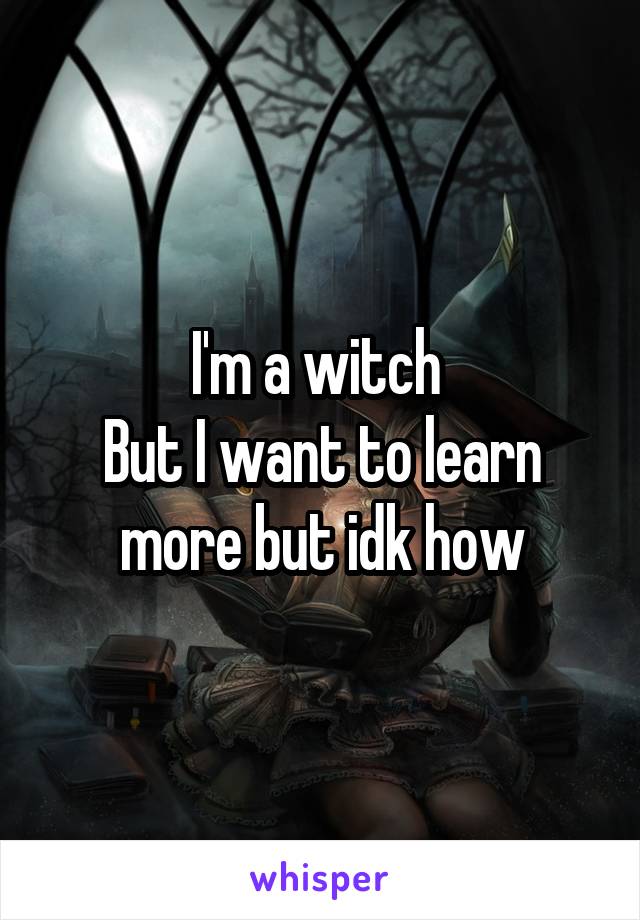 I'm a witch 
But I want to learn more but idk how