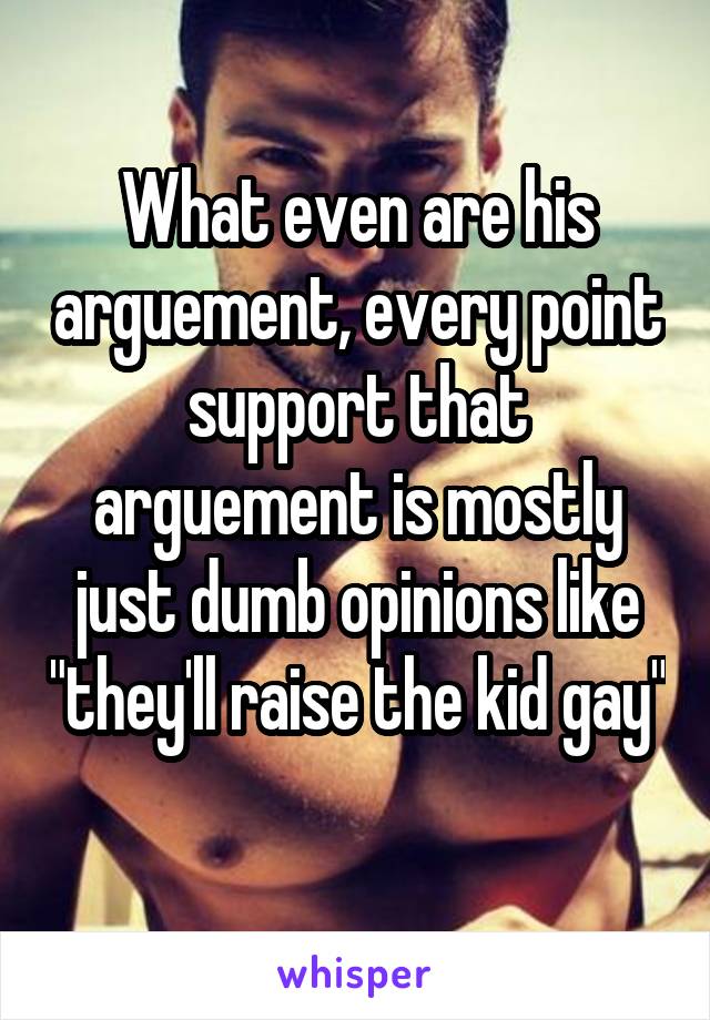 What even are his arguement, every point support that arguement is mostly just dumb opinions like "they'll raise the kid gay" 