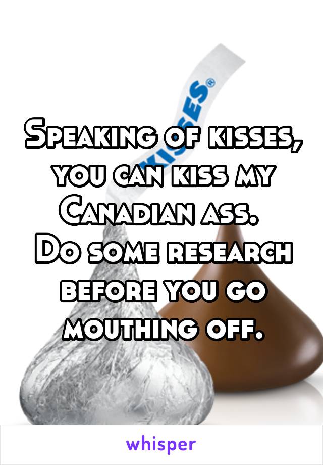 Speaking of kisses, you can kiss my Canadian ass. 
Do some research before you go mouthing off.