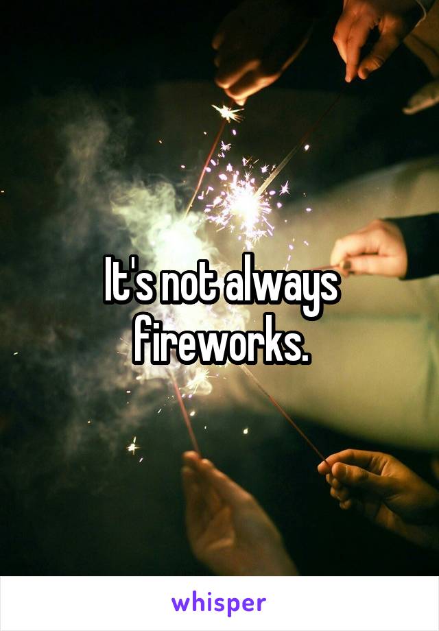 It's not always fireworks.