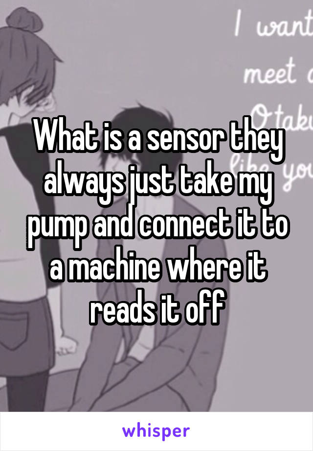 What is a sensor they
always just take my pump and connect it to a machine where it reads it off