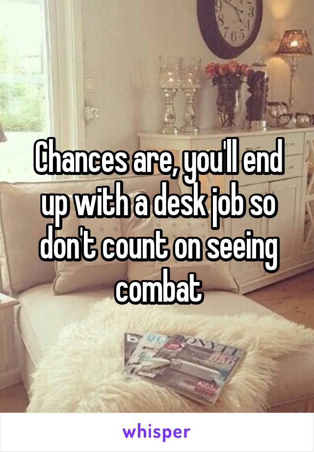 Chances are, you'll end up with a desk job so don't count on seeing combat