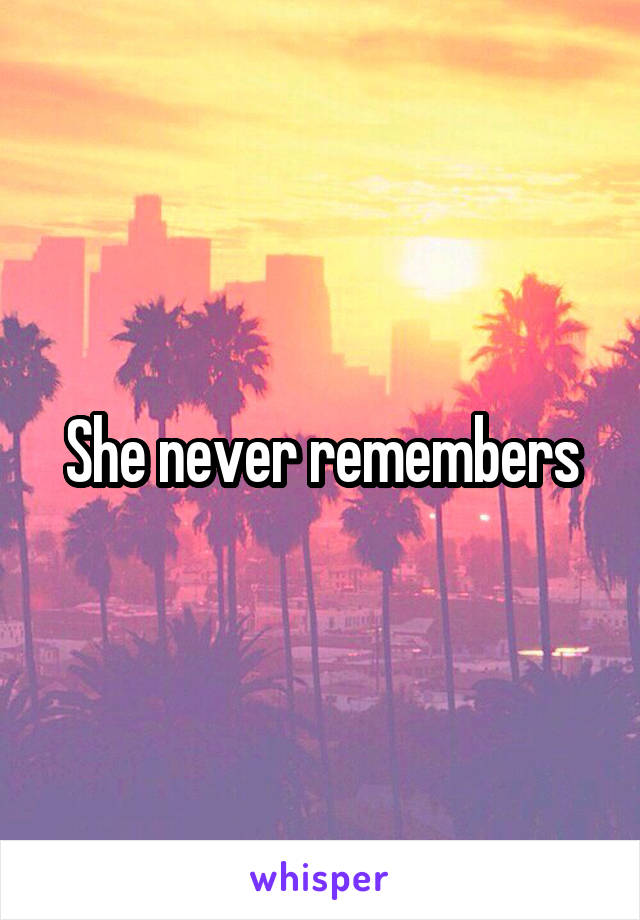 She never remembers