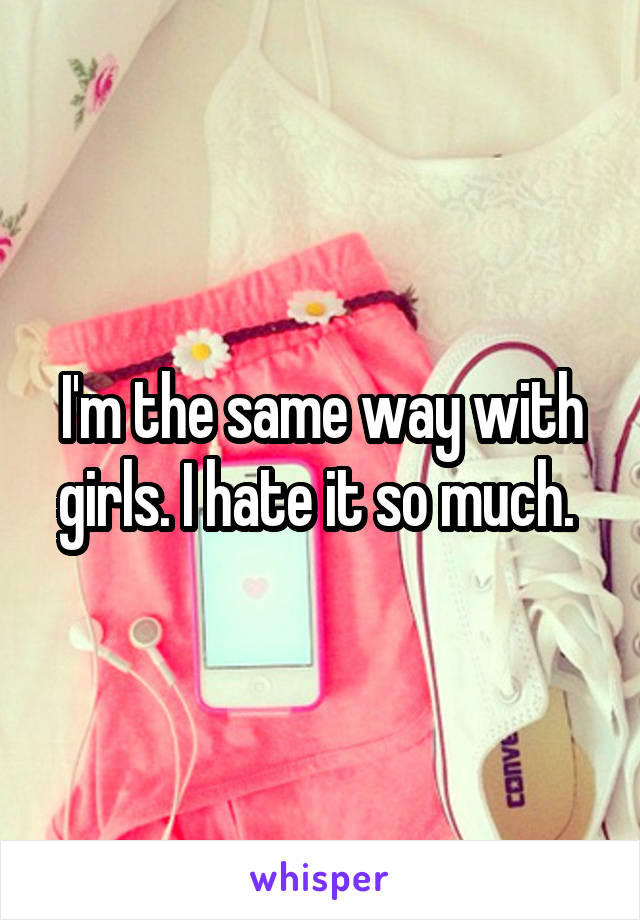 I'm the same way with girls. I hate it so much. 