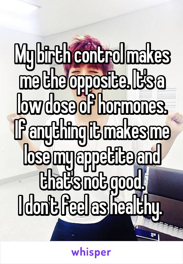 My birth control makes me the opposite. It's a low dose of hormones. If anything it makes me lose my appetite and that's not good.
I don't feel as healthy. 