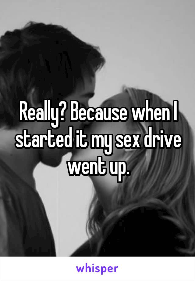 Really? Because when I started it my sex drive went up.