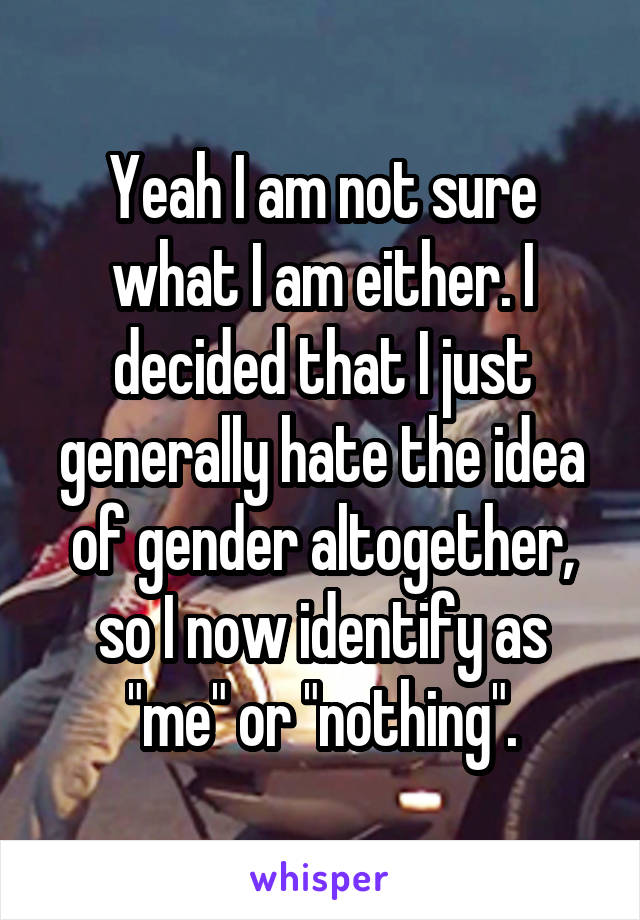 Yeah I am not sure what I am either. I decided that I just generally hate the idea of gender altogether, so I now identify as "me" or "nothing".