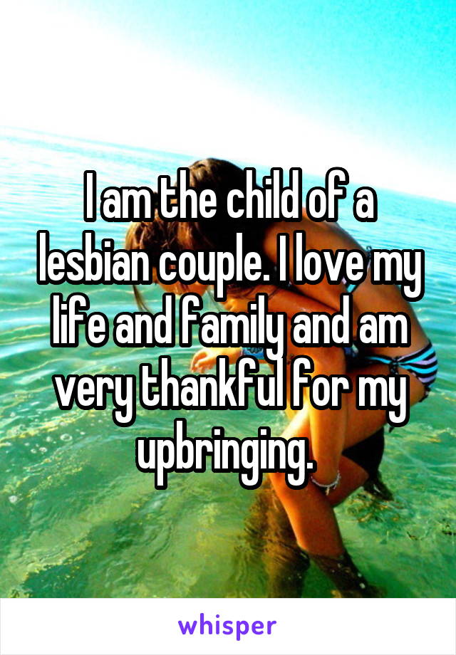 I am the child of a lesbian couple. I love my life and family and am very thankful for my upbringing. 