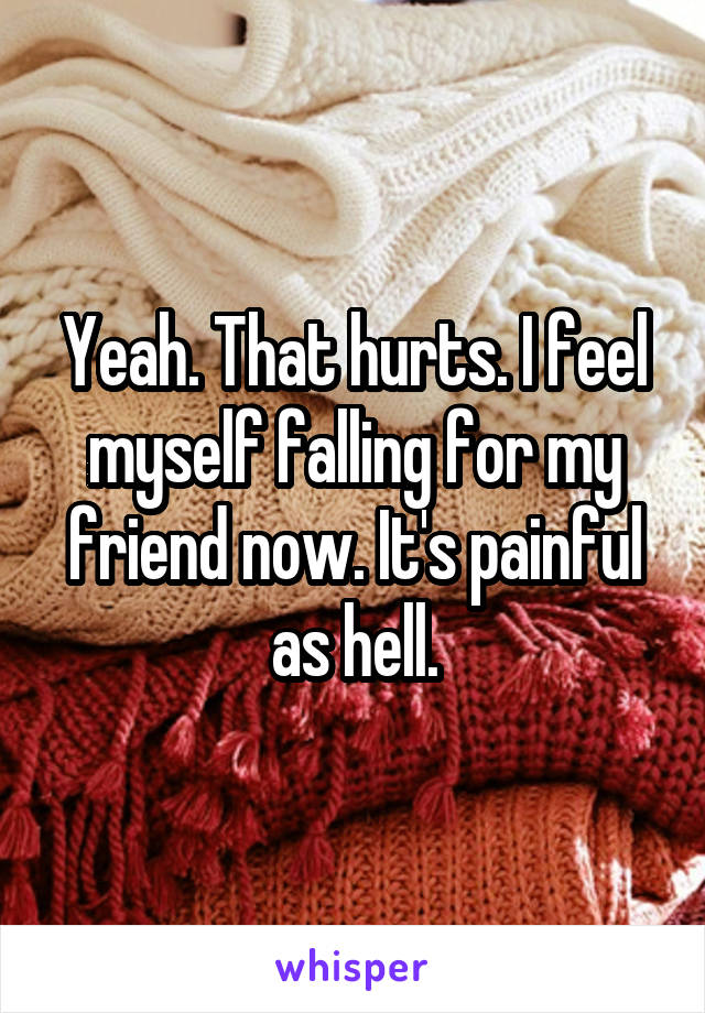 Yeah. That hurts. I feel myself falling for my friend now. It's painful as hell.