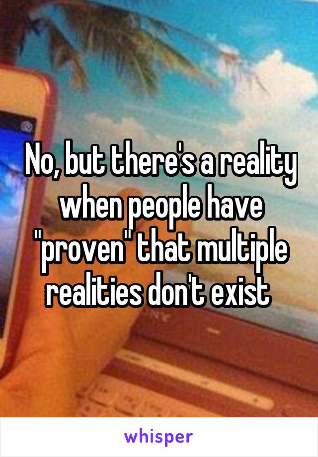 No, but there's a reality when people have "proven" that multiple realities don't exist 