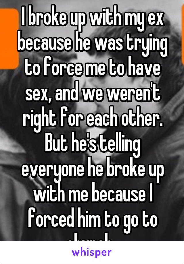 I broke up with my ex because he was trying to force me to have sex, and we weren't right for each other. But he's telling everyone he broke up with me because I forced him to go to church. 
