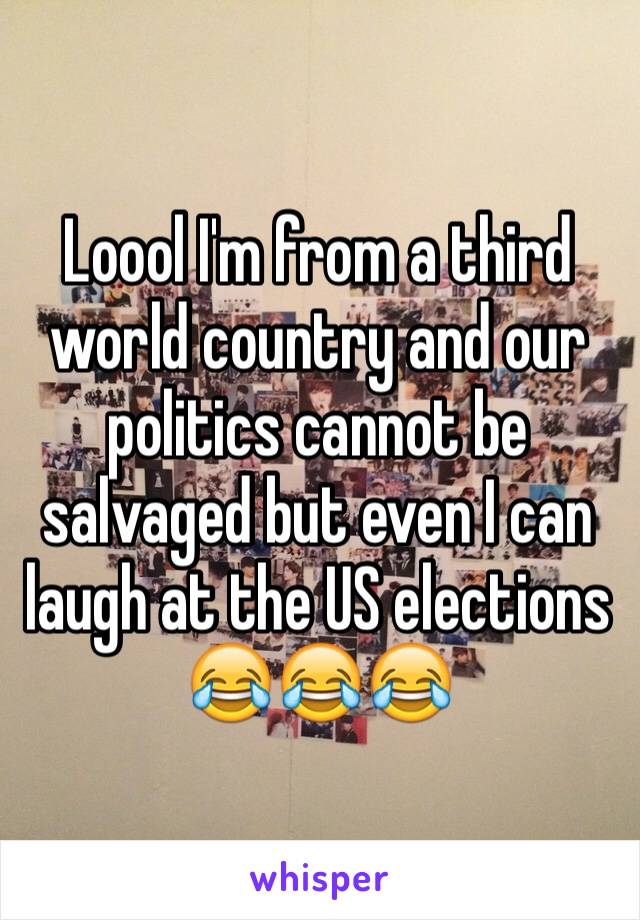 Loool I'm from a third world country and our politics cannot be salvaged but even I can laugh at the US elections 😂😂😂