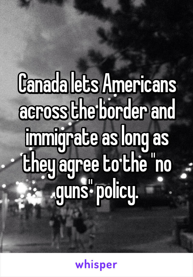 Canada lets Americans across the border and immigrate as long as they agree to the "no guns" policy.