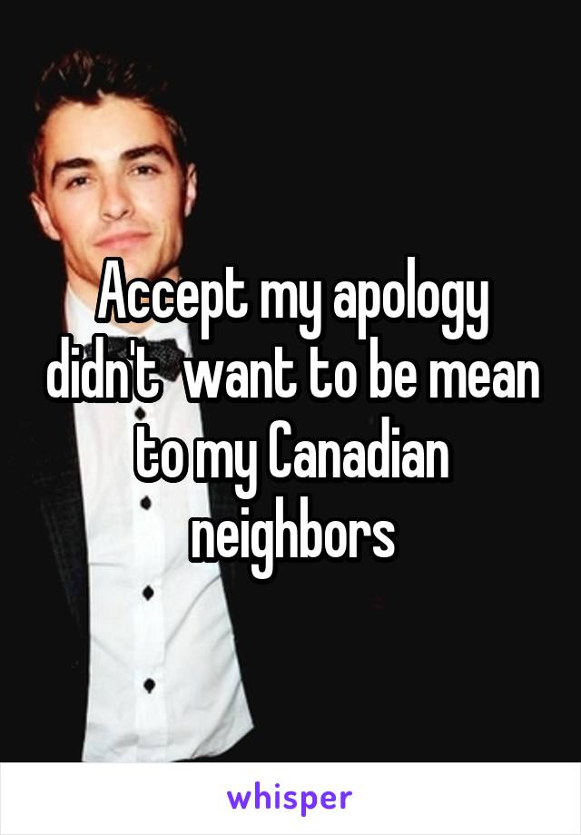 Accept my apology didn't  want to be mean to my Canadian neighbors