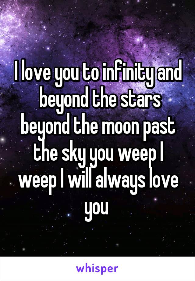 I love you to infinity and  beyond the stars beyond the moon past the sky you weep I weep I will always love you 