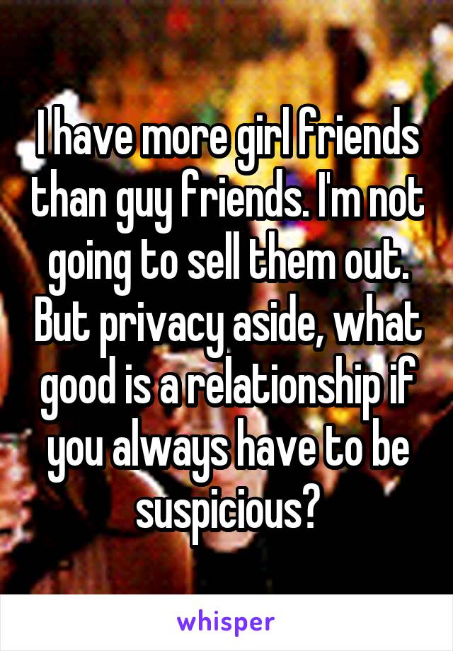 I have more girl friends than guy friends. I'm not going to sell them out. But privacy aside, what good is a relationship if you always have to be suspicious?