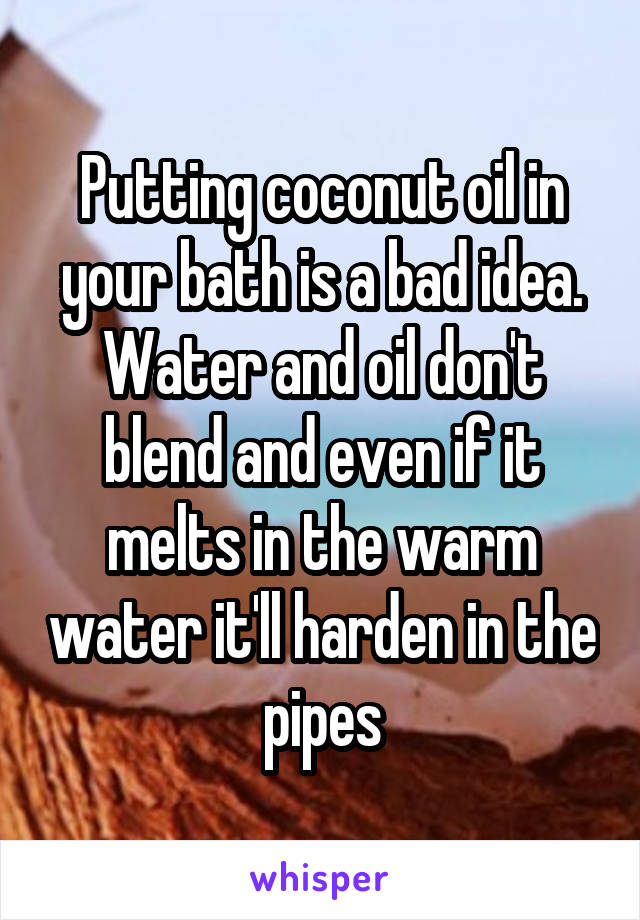 Putting coconut oil in your bath is a bad idea. Water and oil don't blend and even if it melts in the warm water it'll harden in the pipes