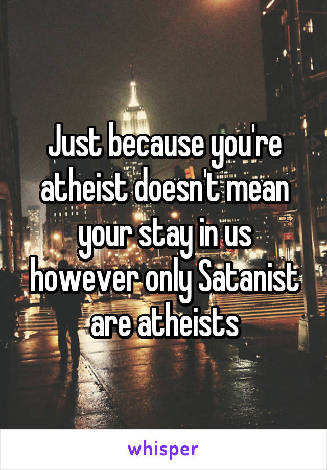 Just because you're atheist doesn't mean your stay in us however only Satanist are atheists