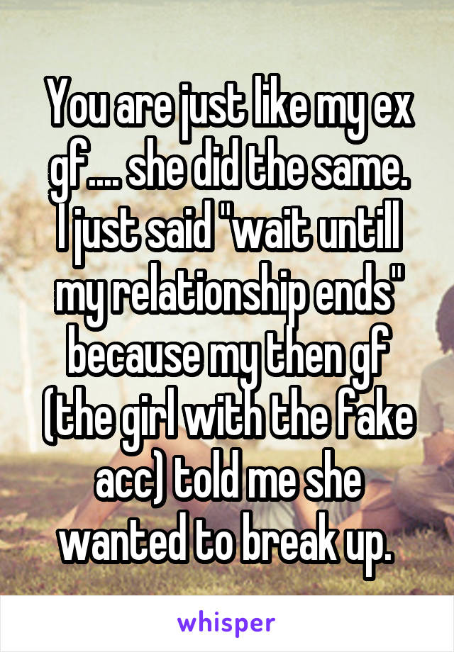 You are just like my ex gf.... she did the same.
I just said "wait untill my relationship ends" because my then gf (the girl with the fake acc) told me she wanted to break up. 