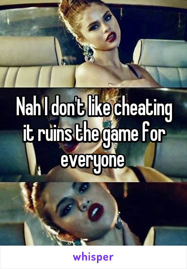 Nah I don't like cheating it ruins the game for everyone 