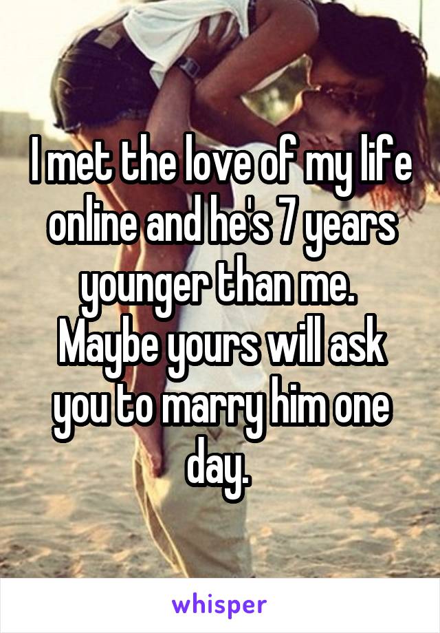 I met the love of my life online and he's 7 years younger than me.  Maybe yours will ask you to marry him one day. 