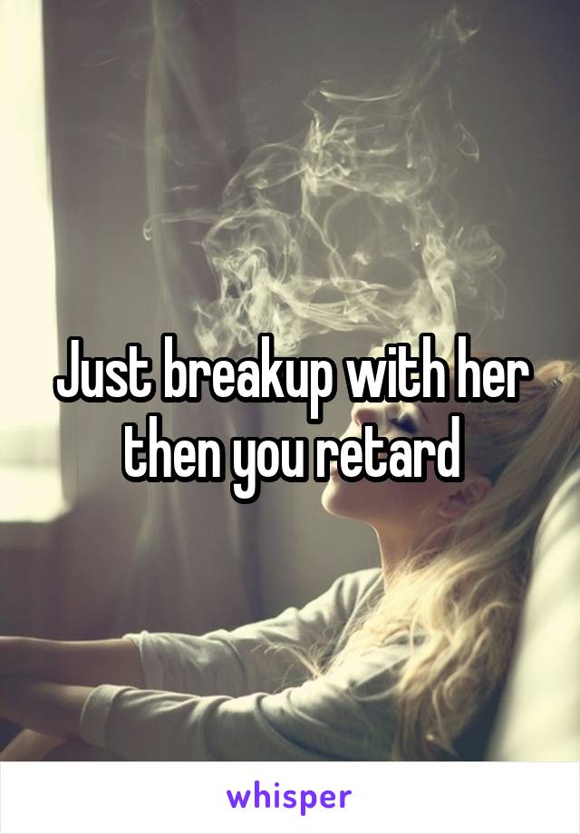 Just breakup with her then you retard