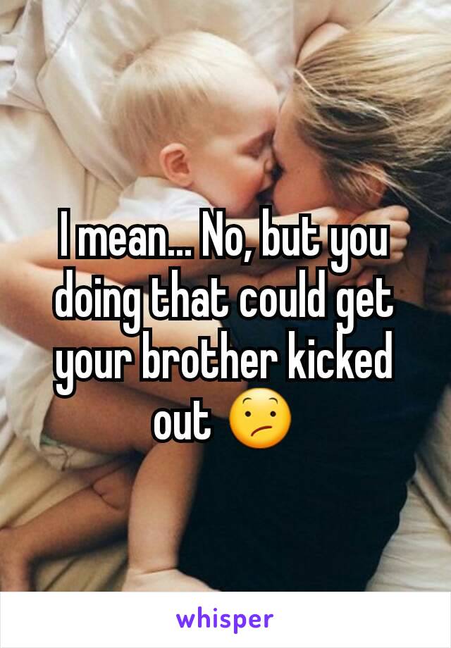 I mean... No, but you doing that could get your brother kicked out 😕