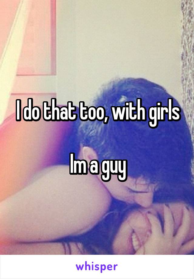 I do that too, with girls

Im a guy