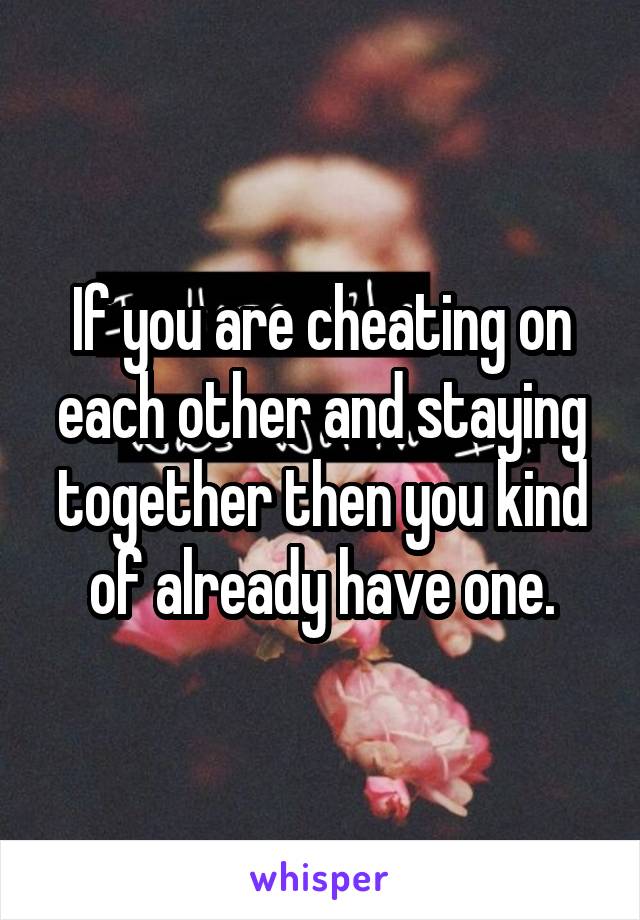 If you are cheating on each other and staying together then you kind of already have one.