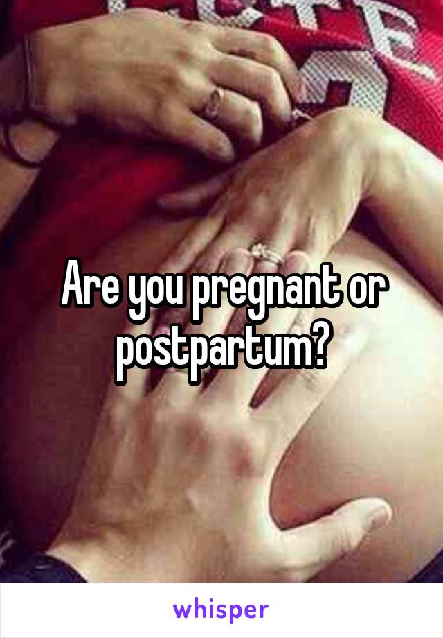 Are you pregnant or postpartum?