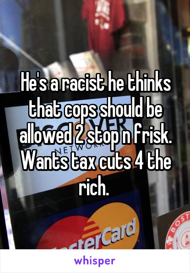 He's a racist he thinks that cops should be allowed 2 stop n frisk. Wants tax cuts 4 the rich. 