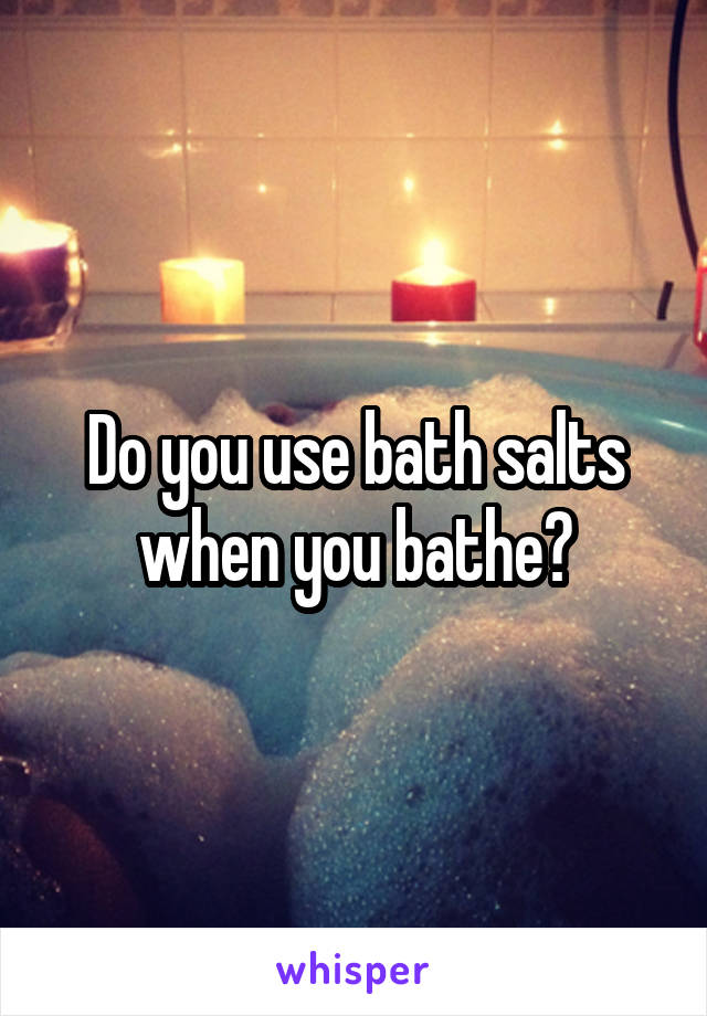 Do you use bath salts when you bathe?