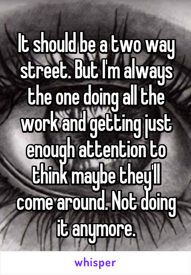 It should be a two way street. But I'm always the one doing all the work and getting just enough attention to think maybe they'll come around. Not doing it anymore.