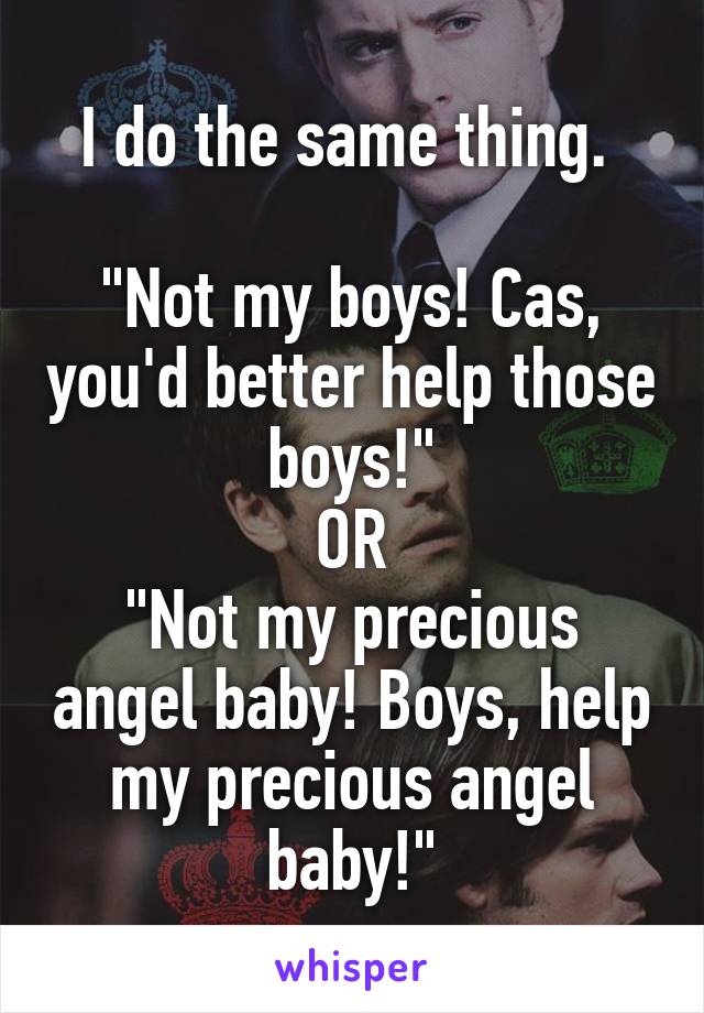 I do the same thing. 

"Not my boys! Cas, you'd better help those boys!"
OR
"Not my precious angel baby! Boys, help my precious angel baby!"