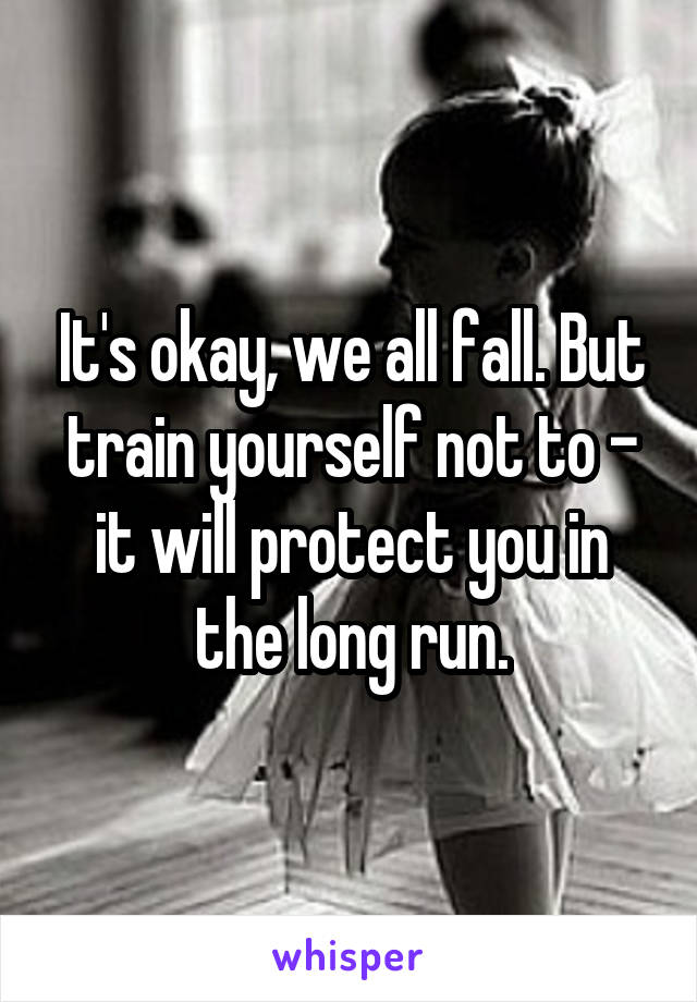 It's okay, we all fall. But train yourself not to - it will protect you in the long run.