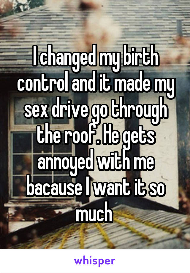 I changed my birth control and it made my sex drive go through the roof. He gets annoyed with me bacause I want it so much 