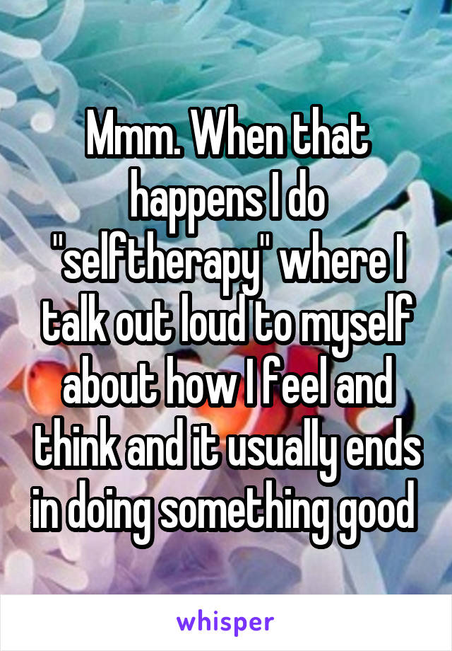Mmm. When that happens I do "selftherapy" where I talk out loud to myself about how I feel and think and it usually ends in doing something good 