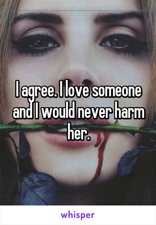 I agree. I love someone and I would never harm her.